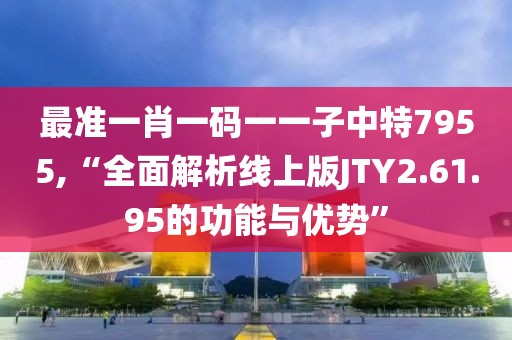 最准一肖一码一一子中特7955,“全面解析线上版JTY2.61.95的功能与优势”