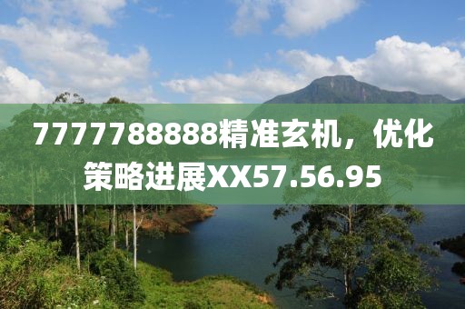 7777788888精准玄机，优化策略进展XX57.56.95