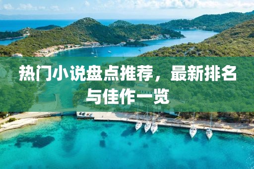 热门小说盘点推荐，最新排名与佳作一览