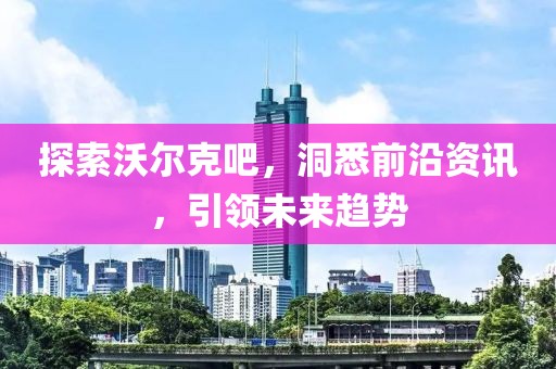 探索沃尔克吧，洞悉前沿资讯，引领未来趋势