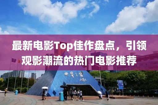 最新电影Top佳作盘点，引领观影潮流的热门电影推荐