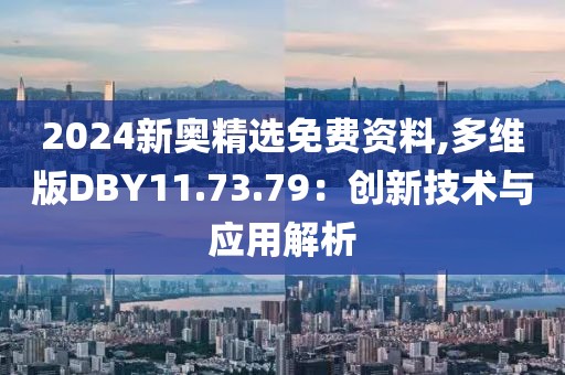 2024新奥精选免费资料,多维版DBY11.73.79：创新技术与应用解析