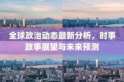 全球政治动态最新分析，时事政事展望与未来预测