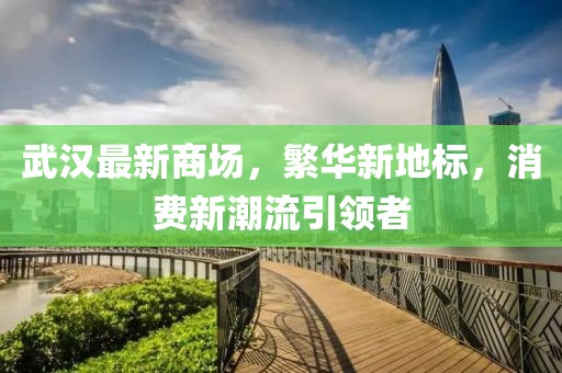 武汉最新商场，繁华新地标，消费新潮流引领者