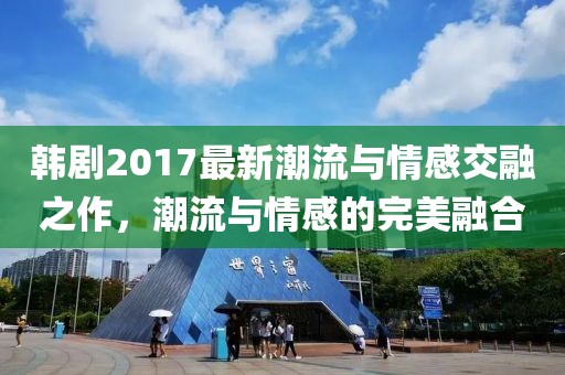 韩剧2017最新潮流与情感交融之作，潮流与情感的完美融合