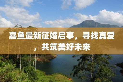 嘉鱼最新征婚启事，寻找真爱，共筑美好未来