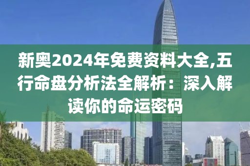 新奥2024年免费资料大全,五行命盘分析法全解析：深入解读你的命运密码