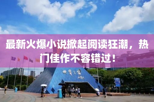 最新火爆小说掀起阅读狂潮，热门佳作不容错过！