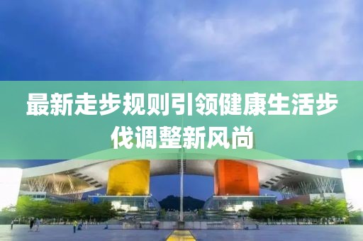 最新走步规则引领健康生活步伐调整新风尚