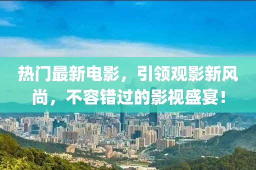 热门最新电影，引领观影新风尚，不容错过的影视盛宴！