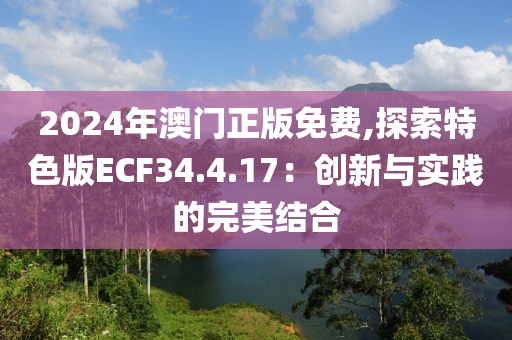 2024年澳门正版免费,探索特色版ECF34.4.17：创新与实践的完美结合