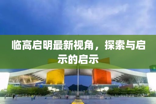 临高启明最新视角，探索与启示的启示