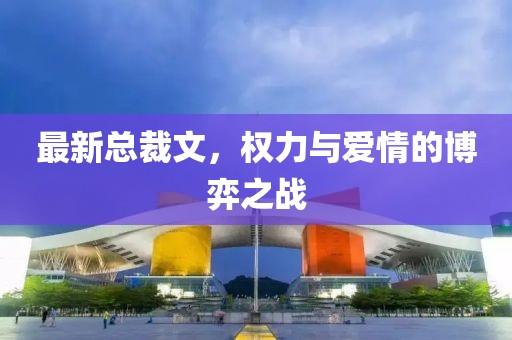 最新总裁文，权力与爱情的博弈之战
