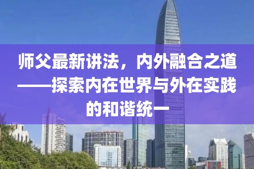 师父最新讲法，内外融合之道——探索内在世界与外在实践的和谐统一