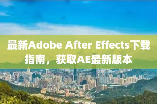 最新Adobe After Effects下载指南，获取AE最新版本