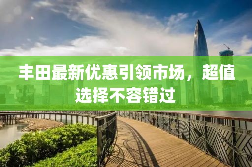 丰田最新优惠引领市场，超值选择不容错过