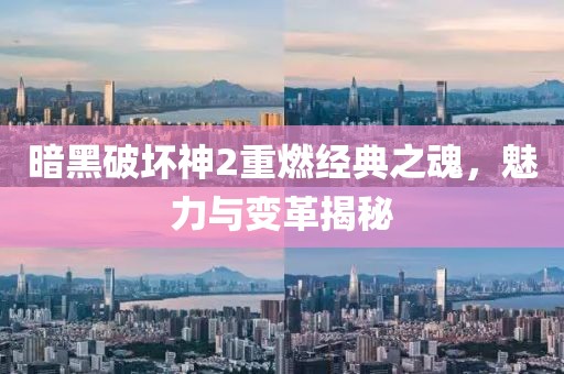 暗黑破坏神2重燃经典之魂，魅力与变革揭秘