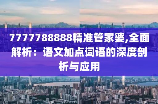 7777788888精准管家婆,全面解析：语文加点词语的深度剖析与应用