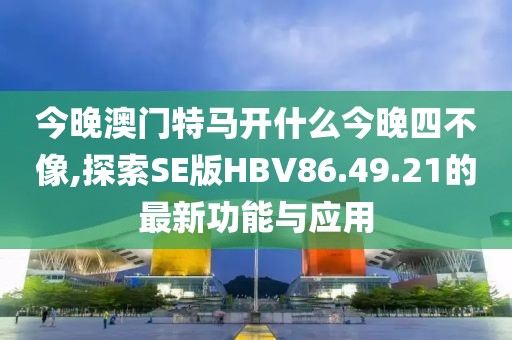 今晚澳门特马开什么今晚四不像,探索SE版HBV86.49.21的最新功能与应用