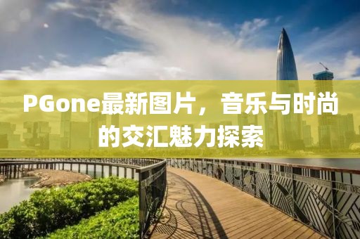 PGone最新图片，音乐与时尚的交汇魅力探索