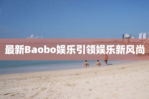 最新Baobo娱乐引领娱乐新风尚