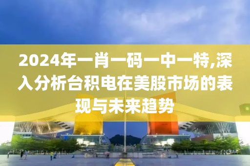 2024年一肖一码一中一特,深入分析台积电在美股市场的表现与未来趋势