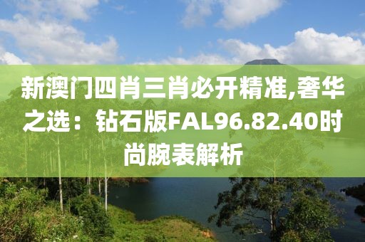 新澳门四肖三肖必开精准,奢华之选：钻石版FAL96.82.40时尚腕表解析