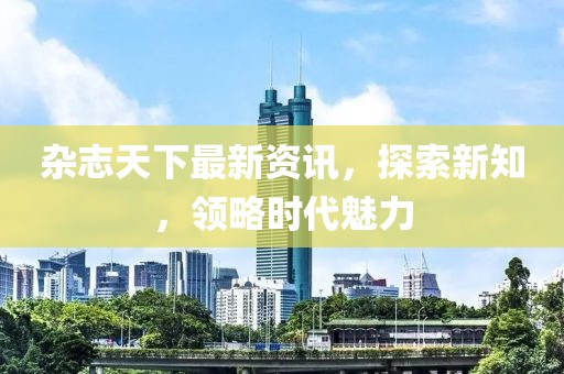 杂志天下最新资讯，探索新知，领略时代魅力