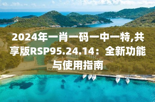 2024年一肖一码一中一特,共享版RSP95.24.14：全新功能与使用指南