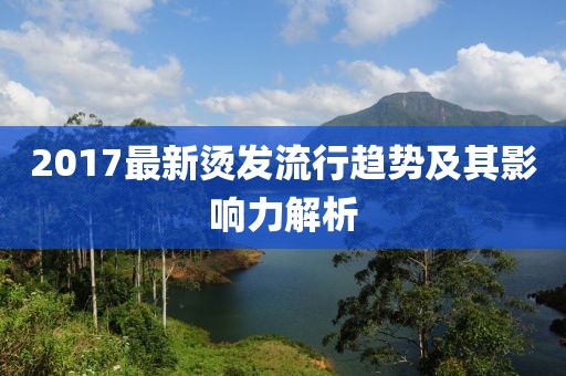 2017最新烫发流行趋势及其影响力解析