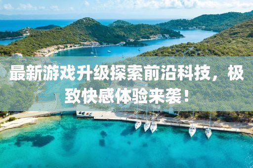 最新游戏升级探索前沿科技，极致快感体验来袭！