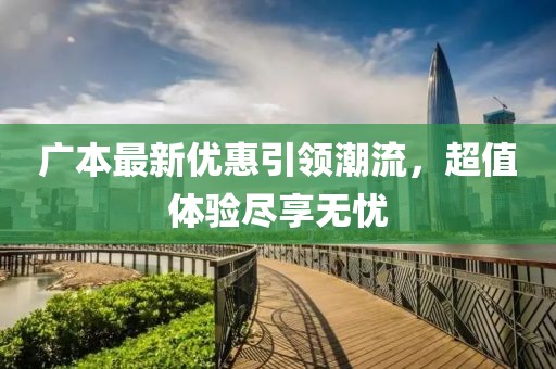 广本最新优惠引领潮流，超值体验尽享无忧