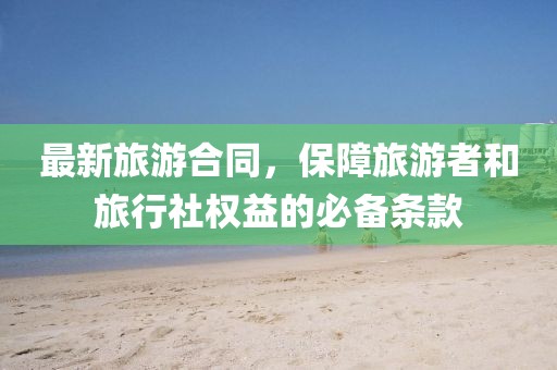 最新旅游合同，保障旅游者和旅行社权益的必备条款