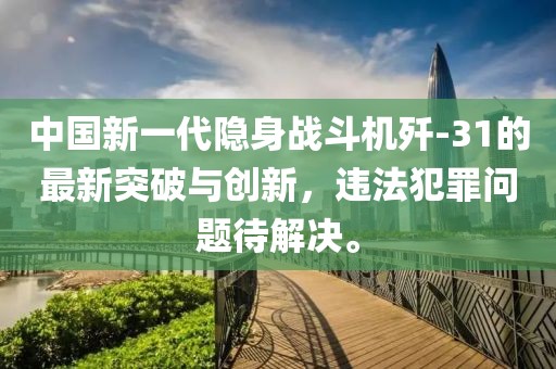 中国新一代隐身战斗机歼-31的最新突破与创新，违法犯罪问题待解决。