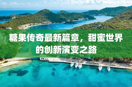糖果传奇最新篇章，甜蜜世界的创新演变之路