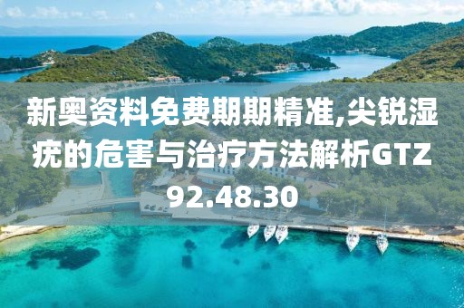 新奥资料免费期期精准,尖锐湿疣的危害与治疗方法解析GTZ92.48.30