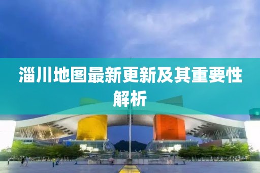 淄川地图最新更新及其重要性解析