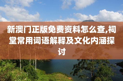 新澳门正版免费资料怎么查,祠堂常用词语解释及文化内涵探讨