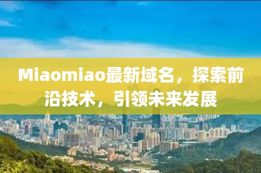 Miaomiao最新域名，探索前沿技术，引领未来发展