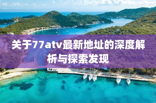 关于77atv最新地址的深度解析与探索发现