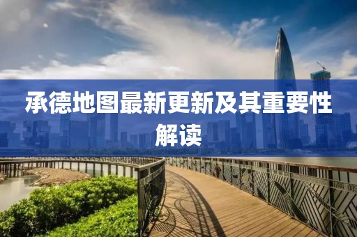 承德地图最新更新及其重要性解读