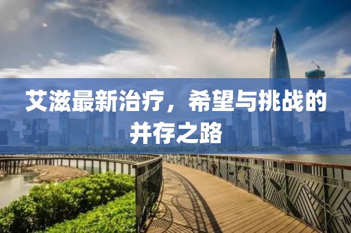 艾滋最新治疗，希望与挑战的并存之路