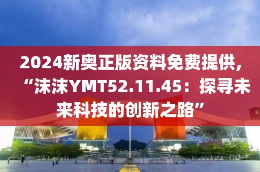 2024新奥正版资料免费提供,“沫沫YMT52.11.45：探寻未来科技的创新之路”