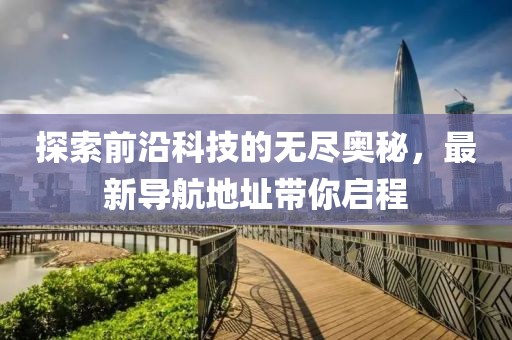 探索前沿科技的无尽奥秘，最新导航地址带你启程