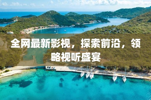 全网最新影视，探索前沿，领略视听盛宴