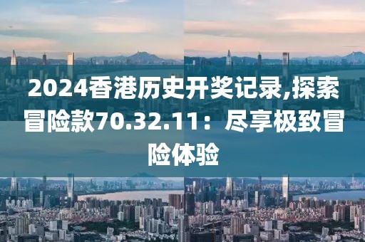 2024香港历史开奖记录,探索冒险款70.32.11：尽享极致冒险体验