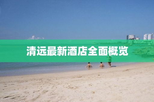 清远最新酒店全面概览