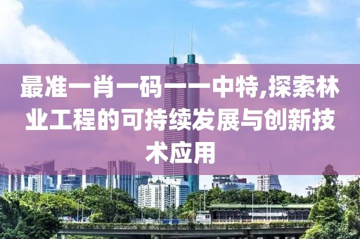 最准一肖一码一一中特,探索林业工程的可持续发展与创新技术应用