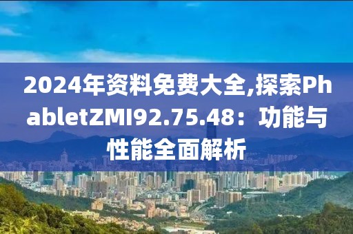 2024年资料免费大全,探索PhabletZMI92.75.48：功能与性能全面解析