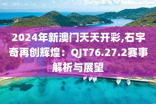 2024年新澳门天天开彩,石宇奇再创辉煌：QJT76.27.2赛事解析与展望